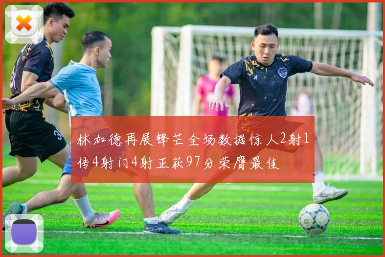 林加德再展锋芒全场数据惊人2射1传4射门4射正获97分荣膺最佳