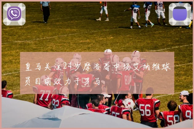 皇马关注24岁摩洛哥中场艾纳维球员目前效力于罗马