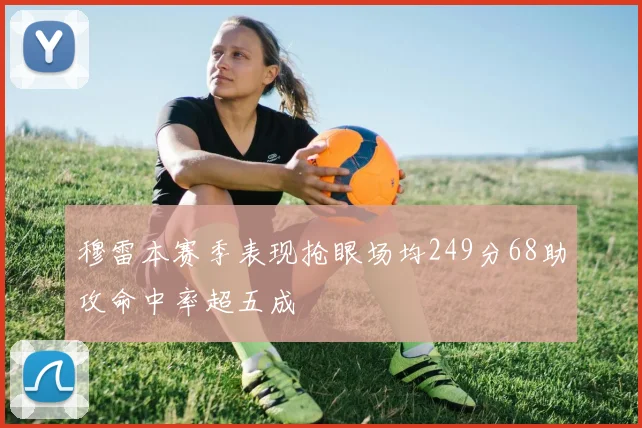 穆雷本赛季表现抢眼场均249分68助攻命中率超五成
