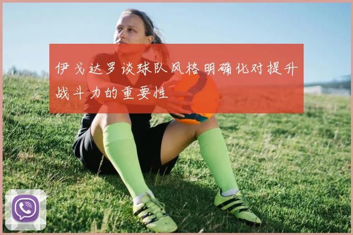 伊戈达罗谈球队风格明确化对提升战斗力的重要性