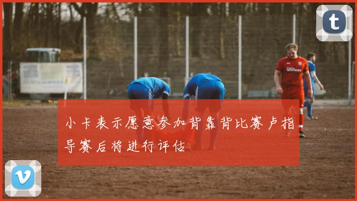 小卡表示愿意参加背靠背比赛卢指导赛后将进行评估