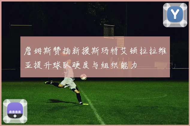 詹姆斯赞扬新援斯玛特艾顿拉拉维亚提升球队硬度与组织能力