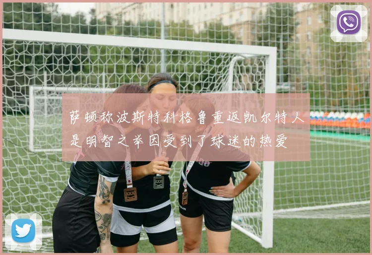 萨顿称波斯特科格鲁重返凯尔特人是明智之举因受到了球迷的热爱