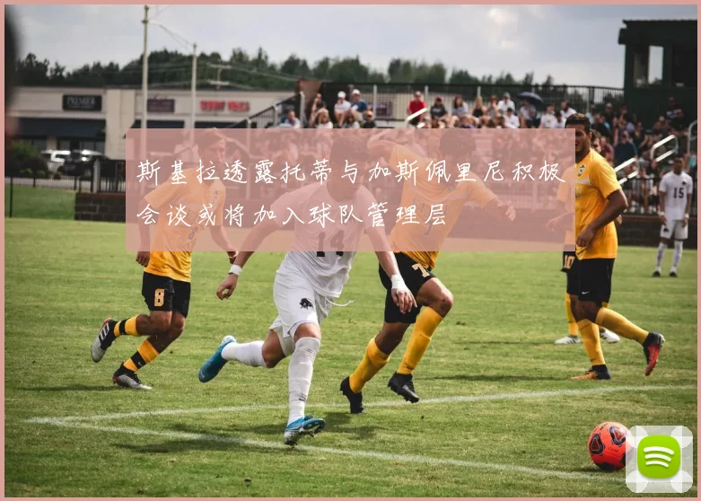 斯基拉透露托蒂与加斯佩里尼积极会谈或将加入球队管理层