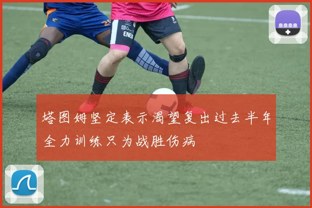 塔图姆坚定表示渴望复出过去半年全力训练只为战胜伤病