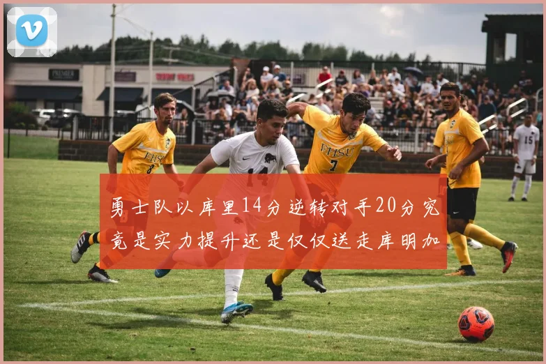 勇士队以库里14分逆转对手20分究竟是实力提升还是仅仅送走库明加的结果