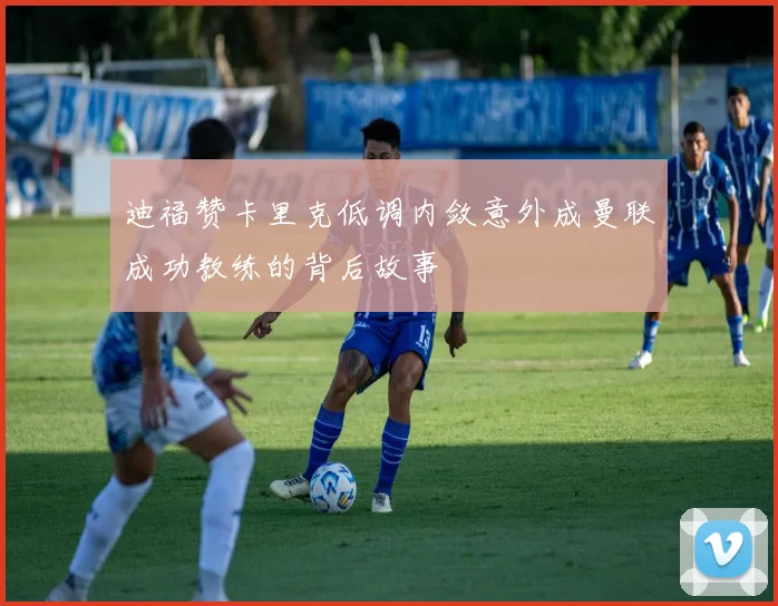 迪福赞卡里克低调内敛意外成曼联成功教练的背后故事