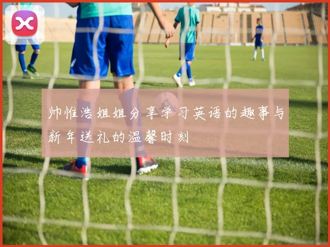 帅惟浩姐姐分享学习英语的趣事与新年送礼的温馨时刻