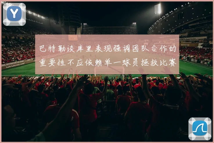 巴特勒谈库里表现强调团队合作的重要性不应依赖单一球员拯救比赛