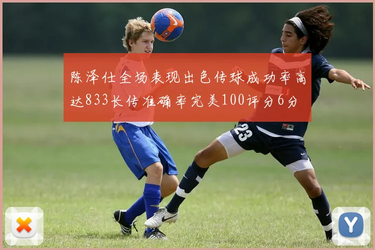陈泽仕全场表现出色传球成功率高达833长传准确率完美100评分6分