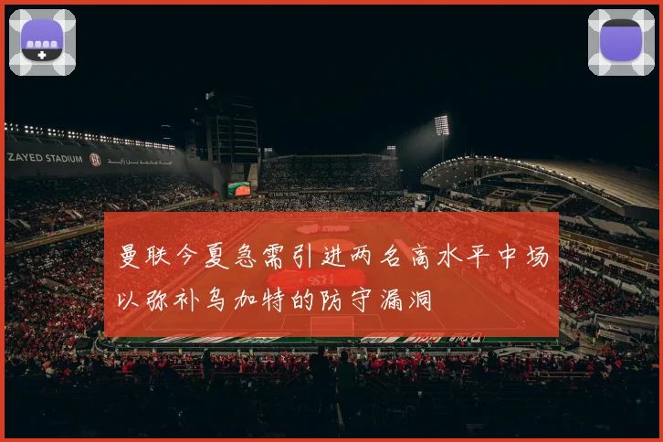 曼联今夏急需引进两名高水平中场以弥补乌加特的防守漏洞