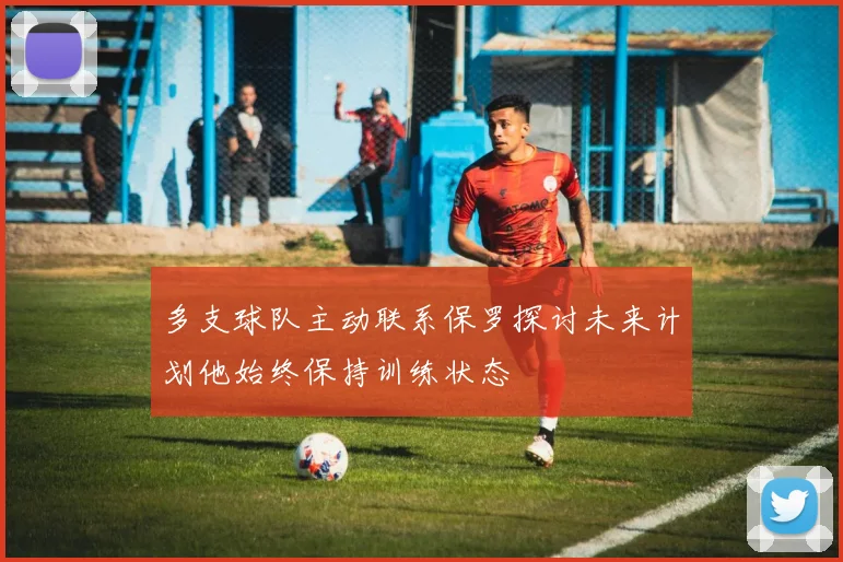 多支球队主动联系保罗探讨未来计划他始终保持训练状态