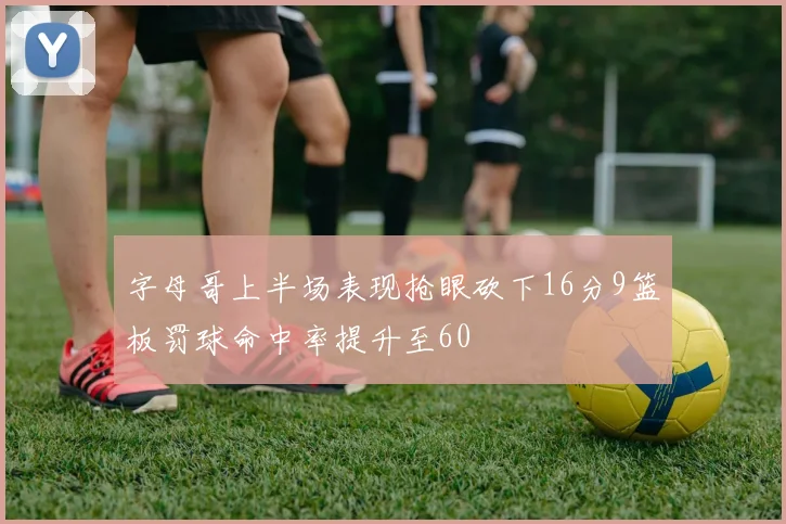 字母哥上半场表现抢眼砍下16分9篮板罚球命中率提升至60