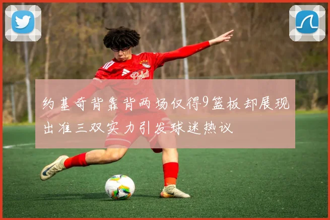 约基奇背靠背两场仅得9篮板却展现出准三双实力引发球迷热议