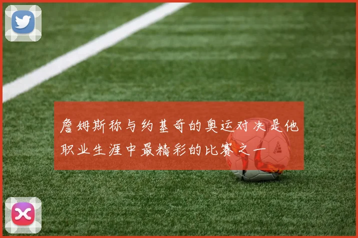 詹姆斯称与约基奇的奥运对决是他职业生涯中最精彩的比赛之一