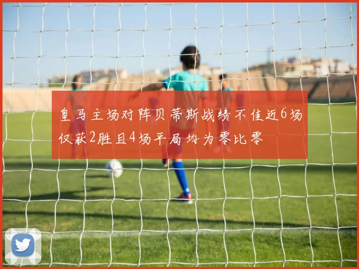 皇马主场对阵贝蒂斯战绩不佳近6场仅获2胜且4场平局均为零比零
