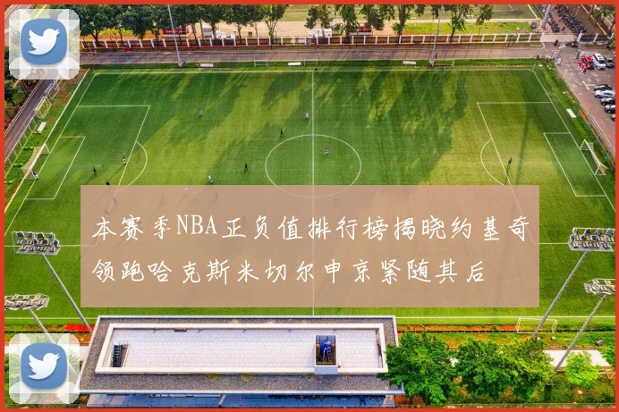 本赛季NBA正负值排行榜揭晓约基奇领跑哈克斯米切尔申京紧随其后