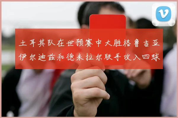 土耳其队在世预赛中大胜格鲁吉亚伊尔迪兹和德米拉尔联手攻入四球