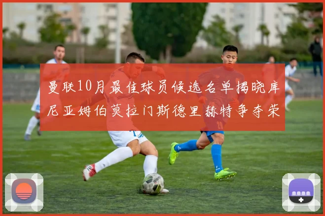 曼联10月最佳球员候选名单揭晓库尼亚姆伯莫拉门斯德里赫特争夺荣誉
