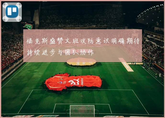 福克斯盛赞文班攻防意识明确期待持续进步与团队协作