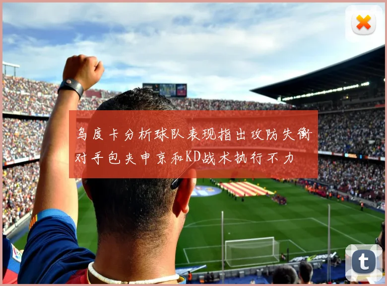 乌度卡分析球队表现指出攻防失衡对手包夹申京和KD战术执行不力
