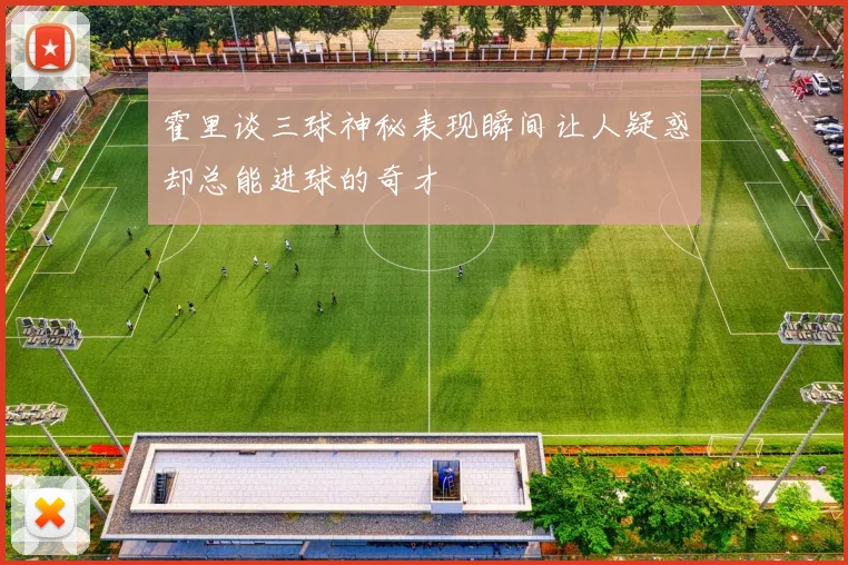霍里谈三球神秘表现瞬间让人疑惑却总能进球的奇才