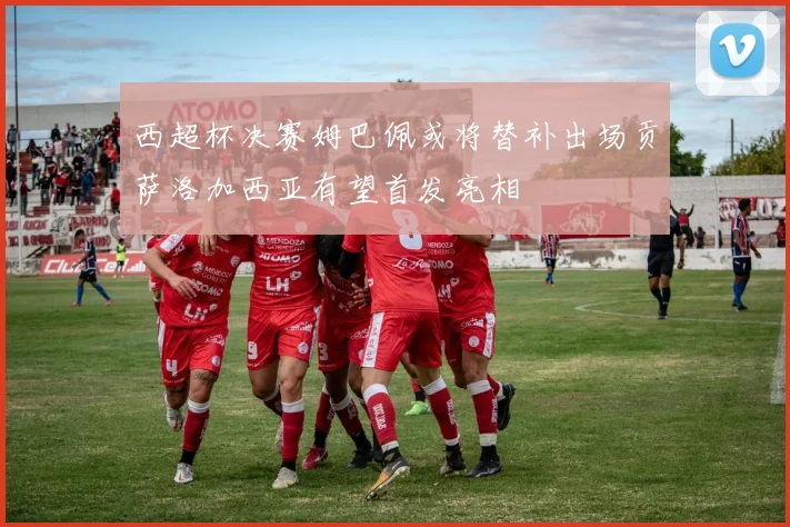 西超杯决赛姆巴佩或将替补出场贡萨洛加西亚有望首发亮相