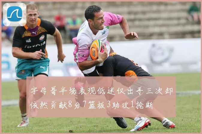 字母哥半场表现低迷仅出手三次却依然贡献8分7篮板3助攻1抢断