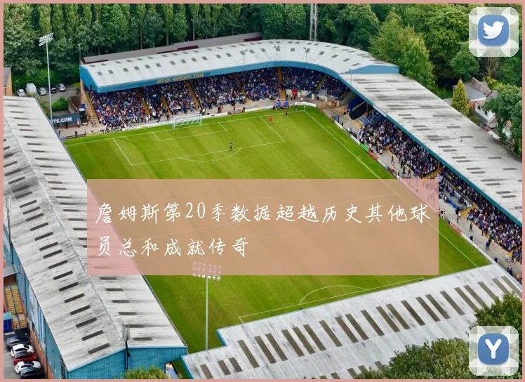 詹姆斯第20季数据超越历史其他球员总和成就传奇