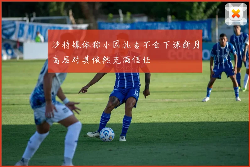 沙特媒体称小因扎吉不会下课新月高层对其依然充满信任