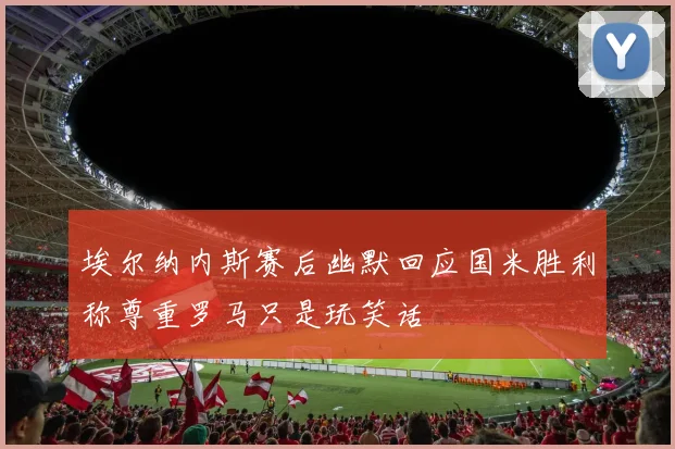埃尔纳内斯赛后幽默回应国米胜利称尊重罗马只是玩笑话