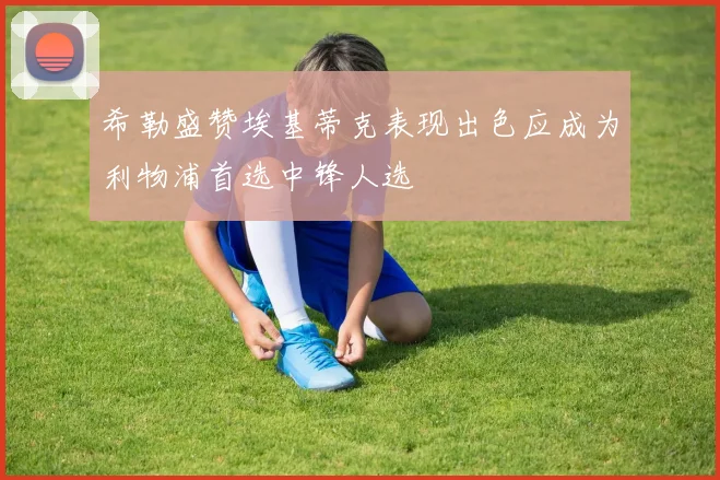 希勒盛赞埃基蒂克表现出色应成为利物浦首选中锋人选