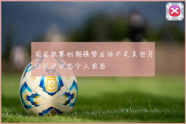 国安联赛初期强势后劲不足某些月份低迷状态令人困惑