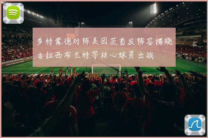 多特蒙德对阵美因茨首发阵容揭晓吉拉西布兰特等核心球员出战