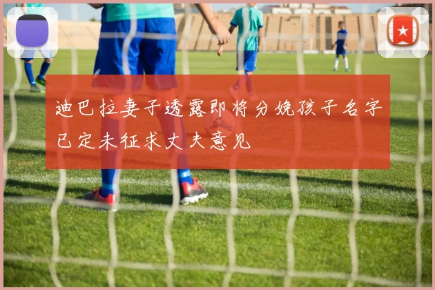 迪巴拉妻子透露即将分娩孩子名字已定未征求丈夫意见