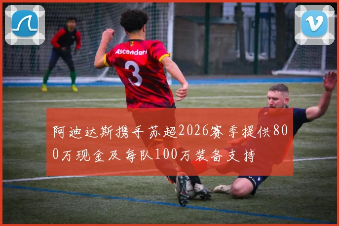 阿迪达斯携手苏超2026赛季提供800万现金及每队100万装备支持