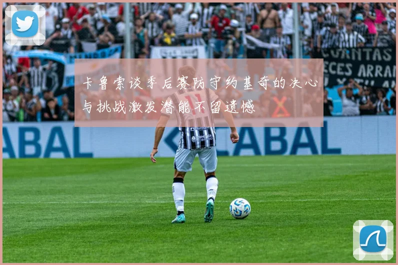 卡鲁索谈季后赛防守约基奇的决心与挑战激发潜能不留遗憾