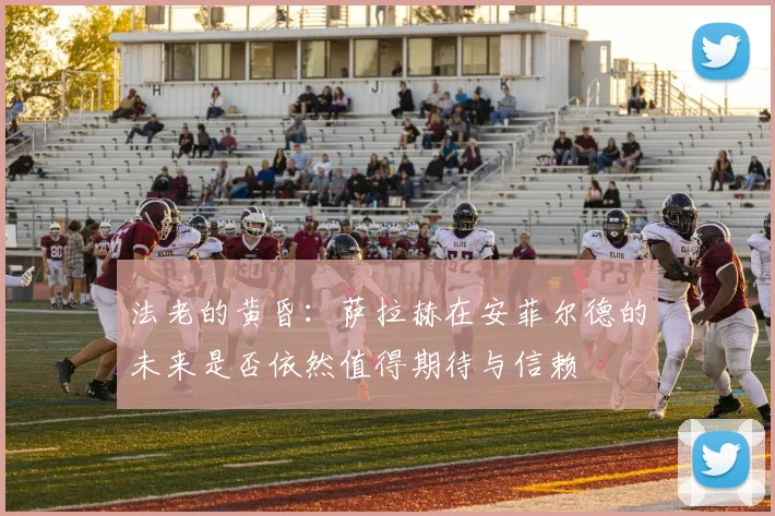 法老的黄昏：萨拉赫在安菲尔德的未来是否依然值得期待与信赖