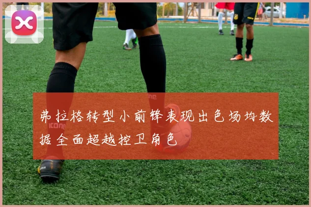 弗拉格转型小前锋表现出色场均数据全面超越控卫角色
