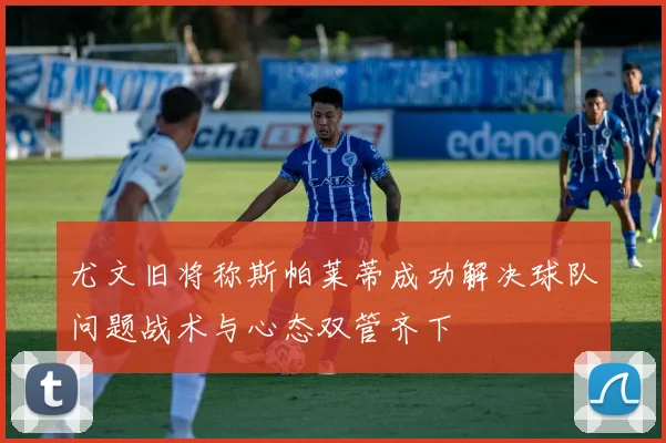 尤文旧将称斯帕莱蒂成功解决球队问题战术与心态双管齐下