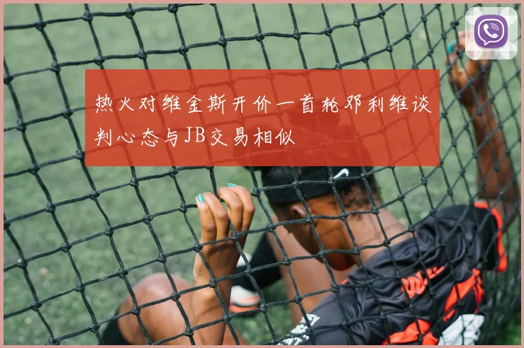 热火对维金斯开价一首轮邓利维谈判心态与JB交易相似