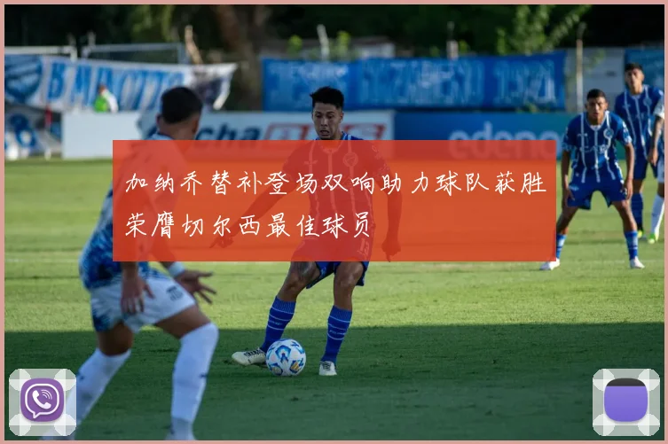 加纳乔替补登场双响助力球队获胜荣膺切尔西最佳球员