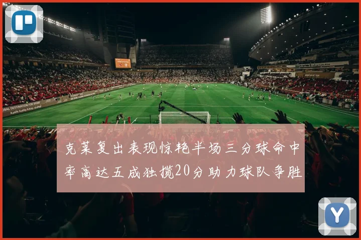 克莱复出表现惊艳半场三分球命中率高达五成独揽20分助力球队争胜