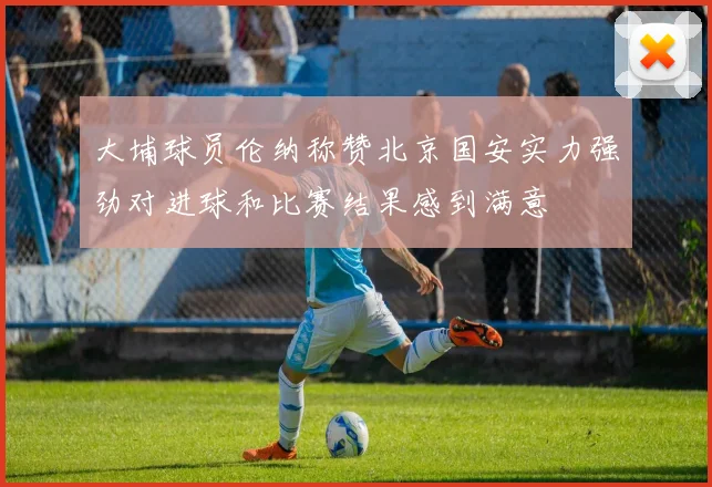 大埔球员伦纳称赞北京国安实力强劲对进球和比赛结果感到满意