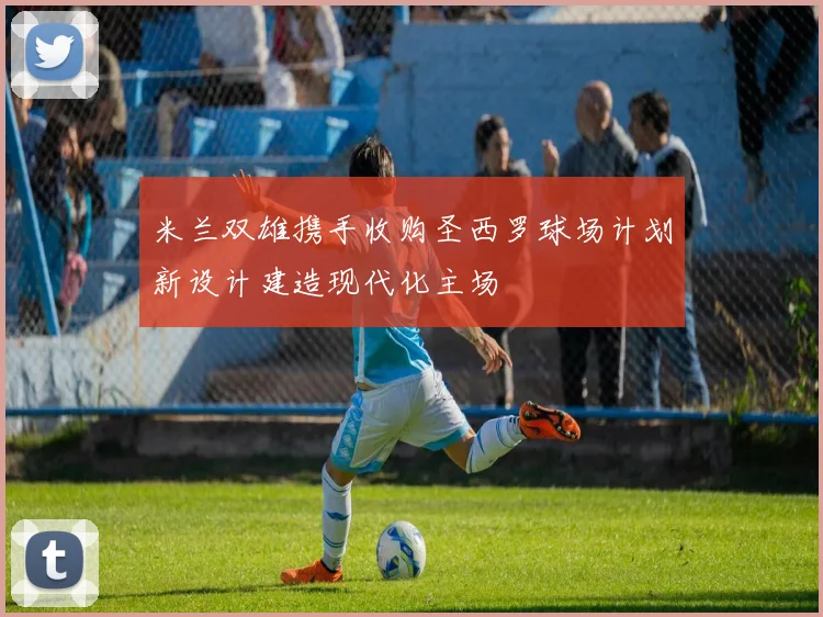 米兰双雄携手收购圣西罗球场计划新设计建造现代化主场