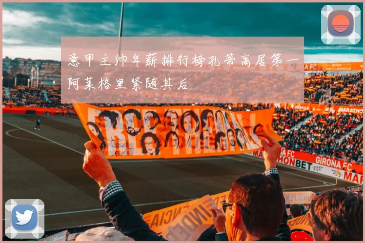 意甲主帅年薪排行榜孔蒂高居第一阿莱格里紧随其后