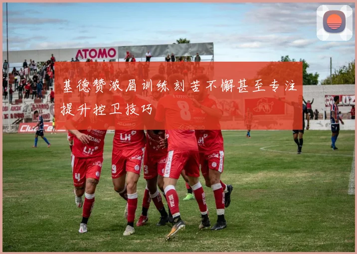 基德赞浓眉训练刻苦不懈甚至专注提升控卫技巧