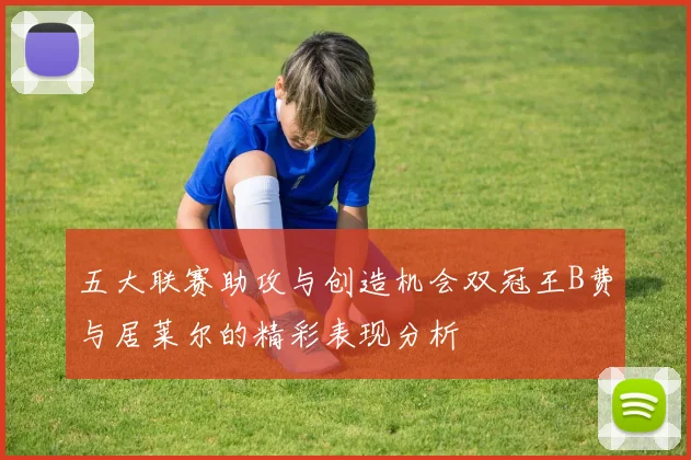 五大联赛助攻与创造机会双冠王B费与居莱尔的精彩表现分析