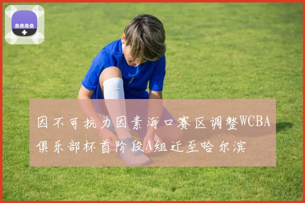 因不可抗力因素海口赛区调整WCBA俱乐部杯首阶段A组迁至哈尔滨