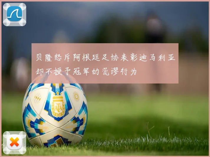 贝隆怒斥阿根廷足协表彰迪马利亚却不授予冠军的荒谬行为